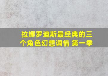 拉娜罗迪斯最经典的三个角色幻想调情 第一季